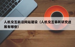 人机交互前沿网站建设（人机交互最新研究进展有哪些）