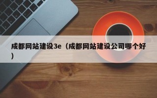 成都网站建设3e（成都网站建设公司哪个好）