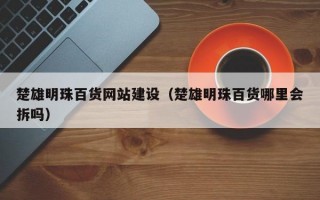 楚雄明珠百货网站建设（楚雄明珠百货哪里会拆吗）