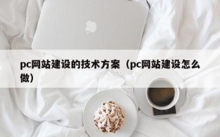 pc网站建设的技术方案（pc网站建设怎么做）