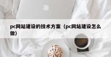 pc网站建设的技术方案（pc网站建设怎么做）