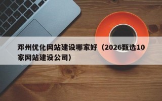 邓州优化网站建设哪家好（2026甄选10家网站建设公司）