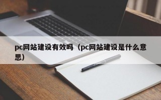 pc网站建设有效吗（pc网站建设是什么意思）