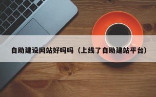 自助建设网站好吗吗（上线了自助建站平台）