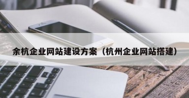 余杭企业网站建设方案（杭州企业网站搭建）
