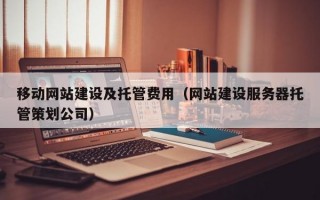 移动网站建设及托管费用（网站建设服务器托管策划公司）
