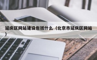 延庆区网站建设包括什么（北京市延庆区网站）
