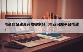 电商网站建设开发哪家好（电商网站平台搭建）