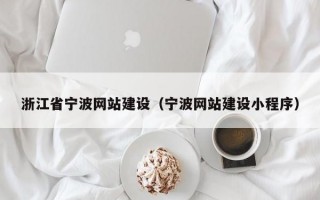 浙江省宁波网站建设（宁波网站建设小程序）