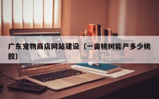 广东宠物商店网站建设（一亩桃树能产多少桃胶）