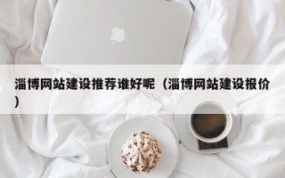 淄博网站建设推荐谁好呢（淄博网站建设报价）