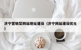 济宁营销型网站地址建设（济宁网站建设优化）
