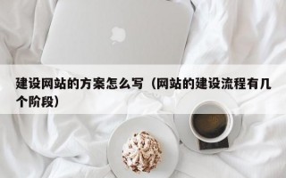建设网站的方案怎么写（网站的建设流程有几个阶段）