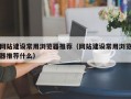 网站建设常用浏览器推荐（网站建设常用浏览器推荐什么）