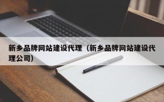 新乡品牌网站建设代理（新乡品牌网站建设代理公司）