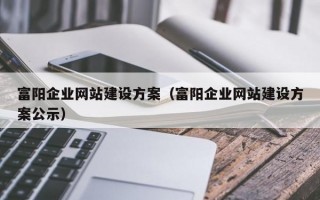 富阳企业网站建设方案（富阳企业网站建设方案公示）