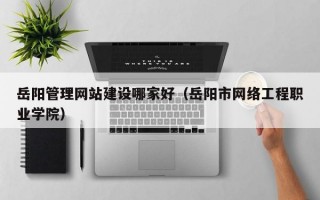 岳阳管理网站建设哪家好（岳阳市网络工程职业学院）