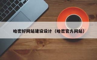 哈密好网站建设设计（哈密官方网站）