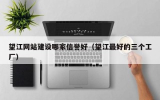 望江网站建设哪家信誉好（望江最好的三个工厂）