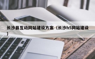 长沙县互动网站建设方案（长沙h5网站建设）