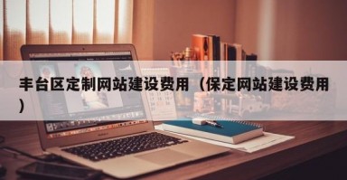 丰台区定制网站建设费用（保定网站建设费用）