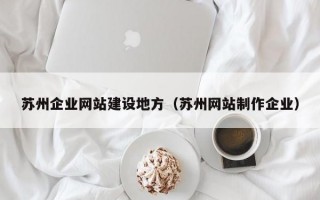 苏州企业网站建设地方（苏州网站制作企业）