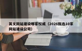 英文网站建设哪家权威（2026甄选10家网站建设公司）