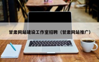 甘肃网站建设工作室招聘（甘肃网站推广）
