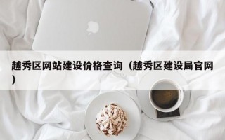 越秀区网站建设价格查询（越秀区建设局官网）