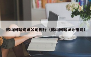 佛山网站建设公司排行（佛山网站设计搭建）
