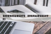 吉林营销网站建设好处（营销网站建设培训学校）