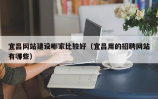 宜昌网站建设哪家比较好（宜昌用的招聘网站有哪些）