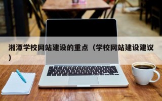 湘潭学校网站建设的重点（学校网站建设建议）