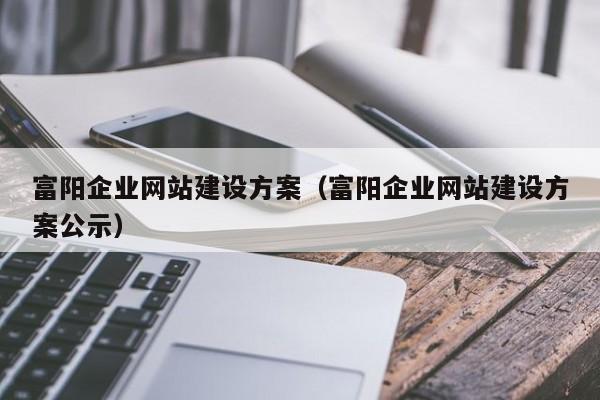 富阳企业网站建设方案(富阳企业网站建设方案公示)