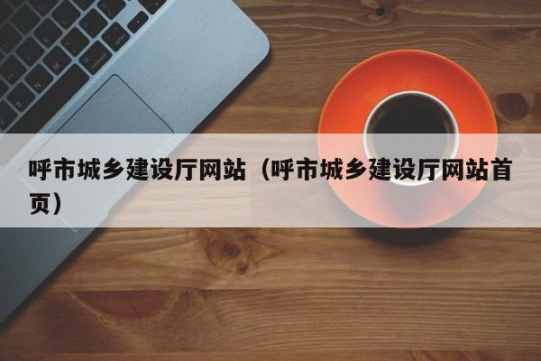 呼市城乡建设厅网站(呼市城乡建设厅网站首页)