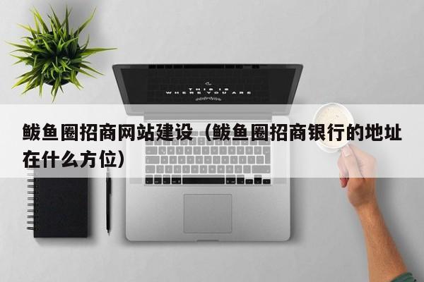 鲅鱼圈招商网站建设(鲅鱼圈招商银行的地址在什么方位)
