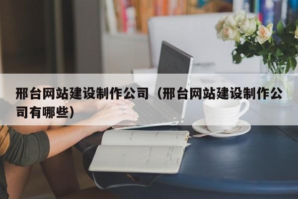 邢台网站建设制作公司(邢台网站建设制作公司有哪些)
