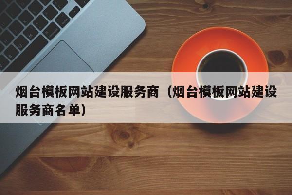 烟台模板网站建设服务商(烟台模板网站建设服务商名单)