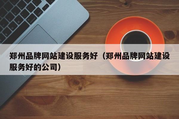 郑州品牌网站建设服务好(郑州品牌网站建设服务好的公司)