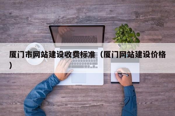 厦门市网站建设收费标准(厦门网站建设价格)