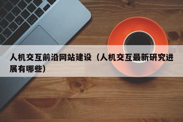 人机交互前沿网站建设(人机交互最新研究进展有哪些)