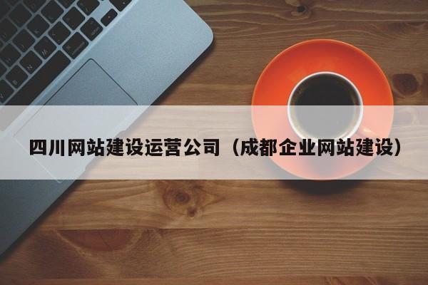 四川网站建设运营公司(成都企业网站建设)