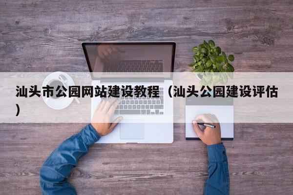汕头市公园网站建设教程(汕头公园建设评估)